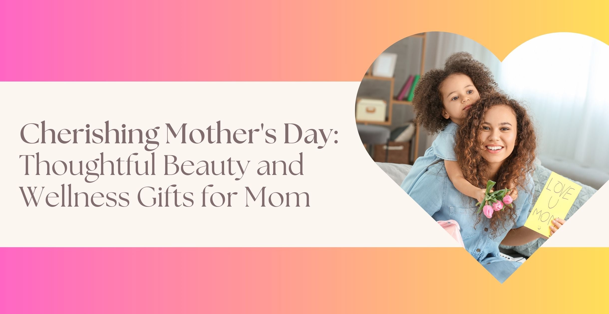 Cherishing Mother's Day: Thoughtful Beauty and Wellness Gifts for Mom