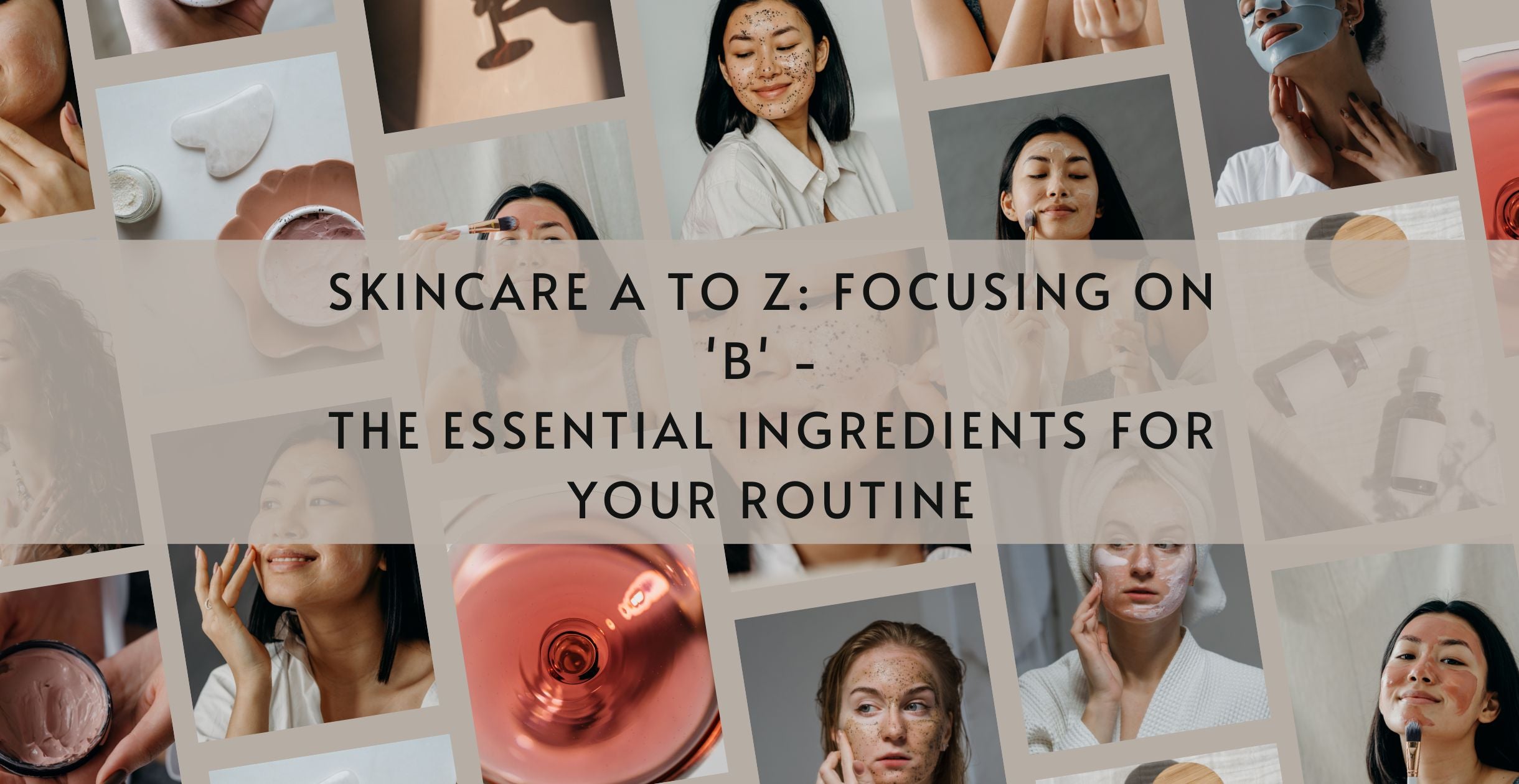 Skincare A to Z: Focusing on 'B' - The Essential Ingredients for Your Routine