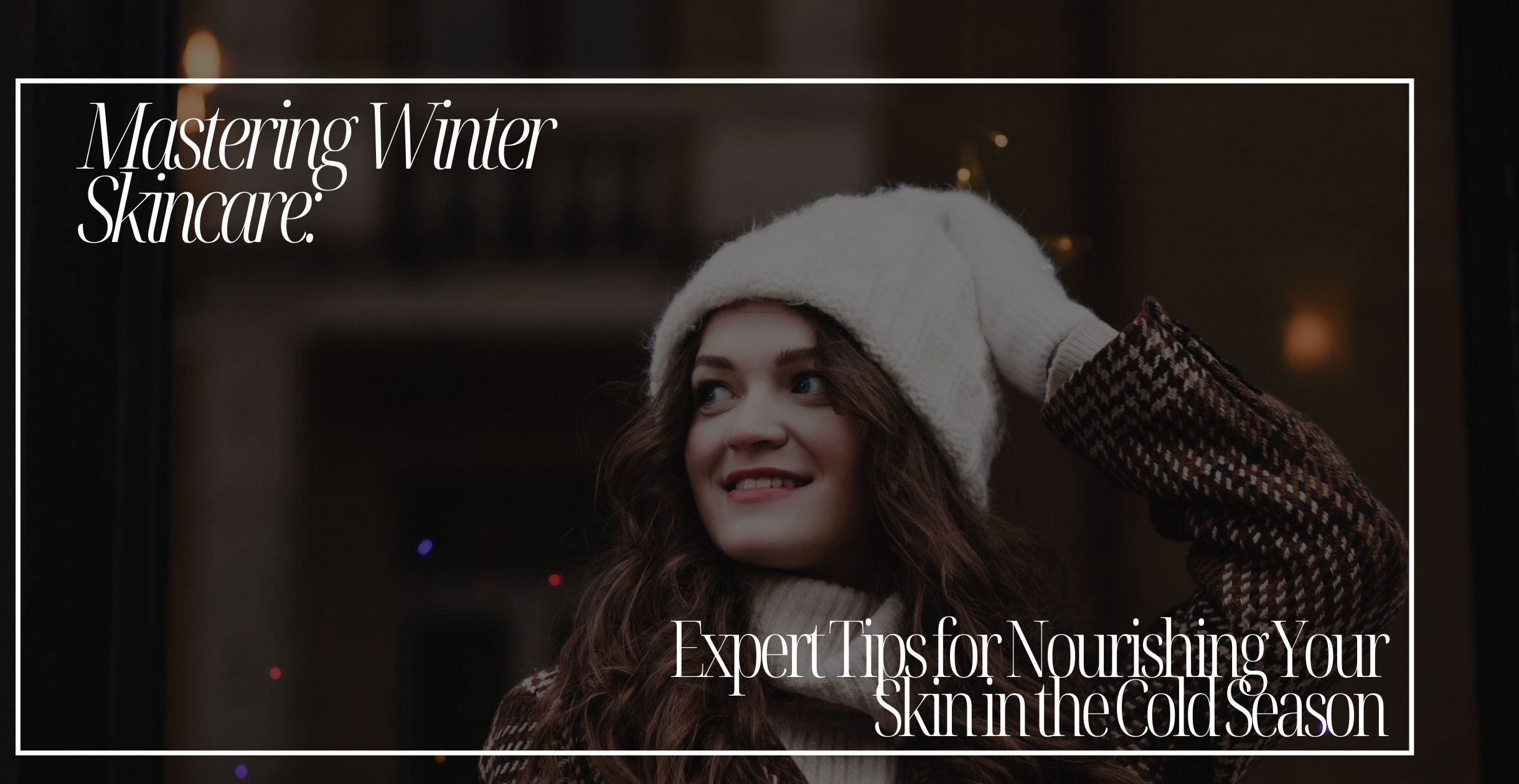Mastering Winter Skincare: Expert Tips for Nourishing Your Skin in the Cold Season