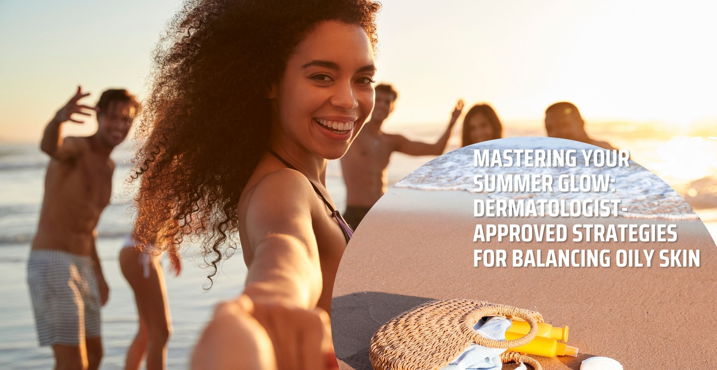 Mastering Your Summer Glow: Dermatologist-Approved Strategies for Balancing Oily Skin