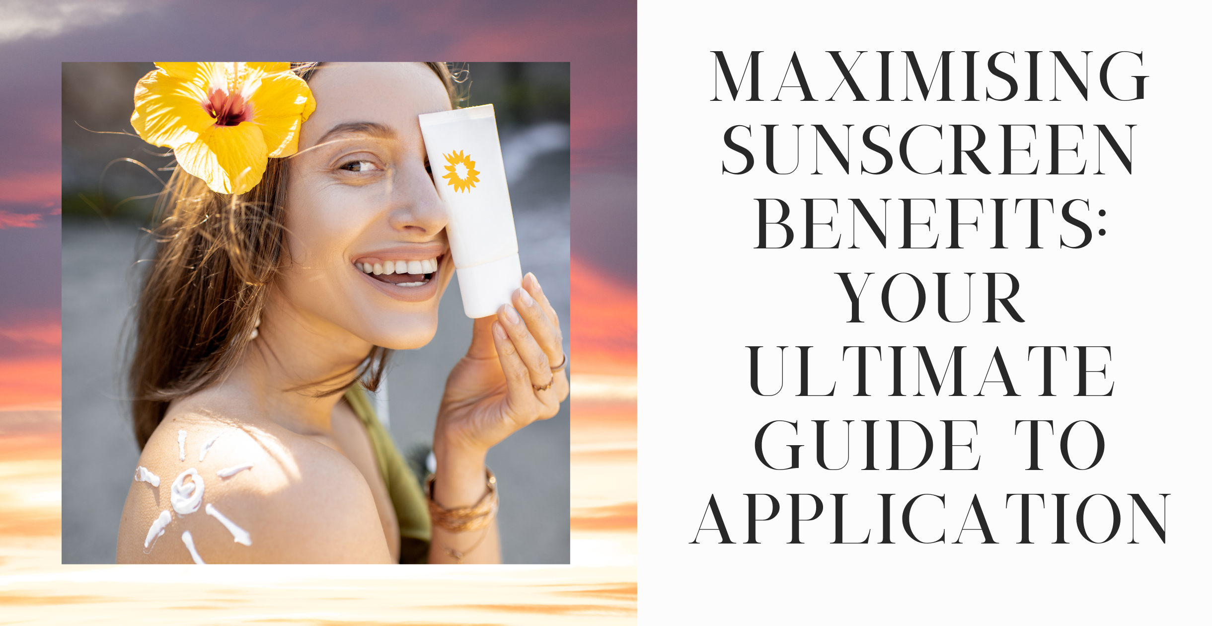 Maximising Sunscreen Benefits: Your Ultimate Guide to Application