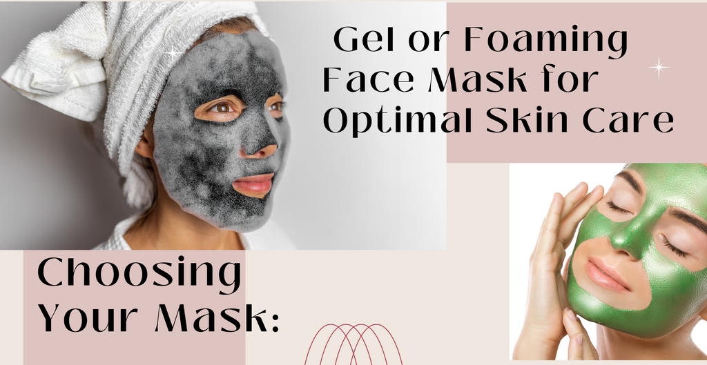 Choosing Your Mask Gel or Foaming Face Mask for Optimal Skin Care
